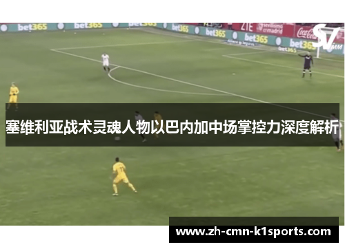 塞维利亚战术灵魂人物以巴内加中场掌控力深度解析