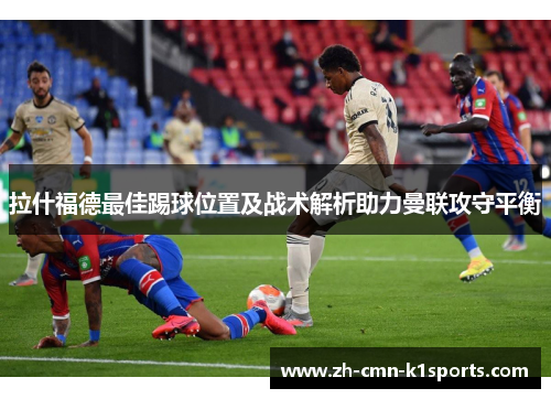 拉什福德最佳踢球位置及战术解析助力曼联攻守平衡