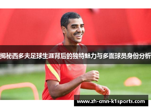 揭秘西多夫足球生涯背后的独特魅力与多面球员身份分析