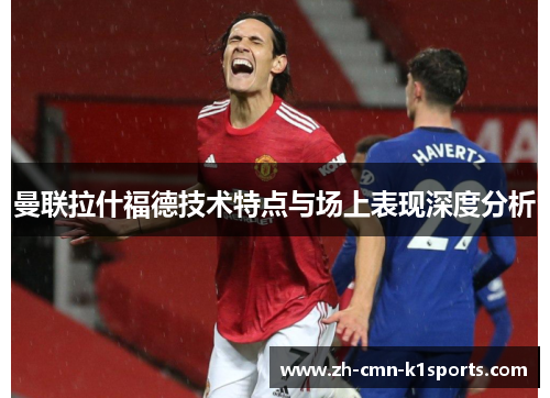 曼联拉什福德技术特点与场上表现深度分析