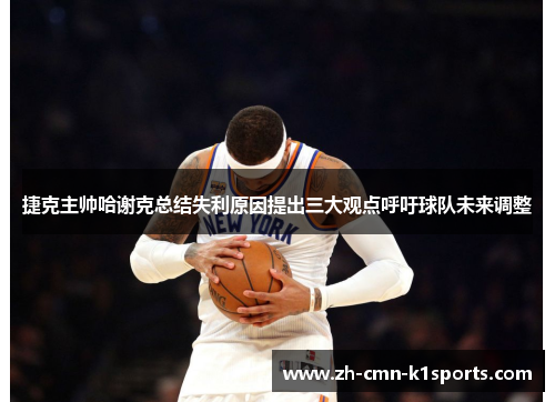 捷克主帅哈谢克总结失利原因提出三大观点呼吁球队未来调整