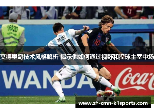 莫德里奇技术风格解析 揭示他如何通过视野和控球主宰中场