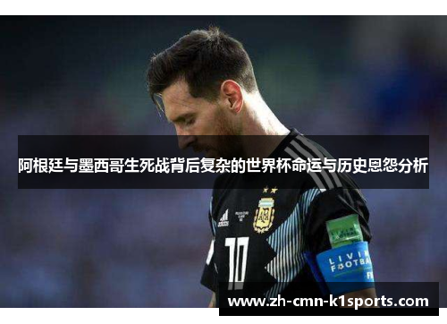 阿根廷与墨西哥生死战背后复杂的世界杯命运与历史恩怨分析