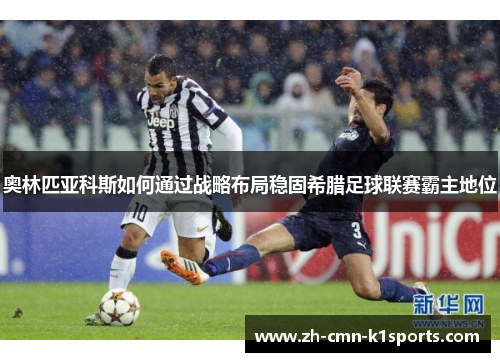 奥林匹亚科斯如何通过战略布局稳固希腊足球联赛霸主地位