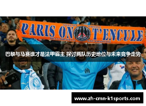 巴黎与马赛谁才是法甲霸主 探讨两队历史地位与未来竞争走势
