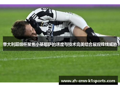 意大利超级杯聚焦小基耶萨的速度与技术完美结合展现锋线威胁