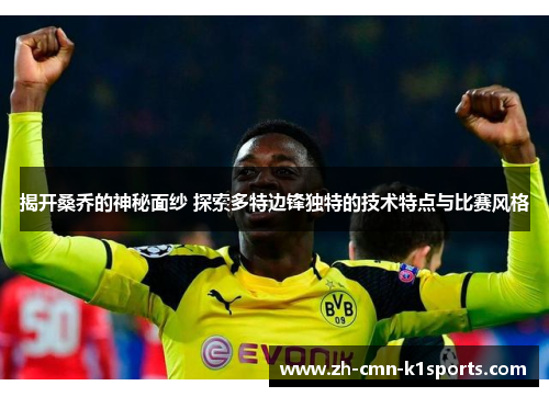 揭开桑乔的神秘面纱 探索多特边锋独特的技术特点与比赛风格