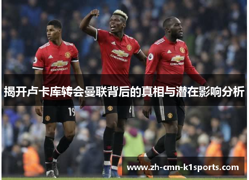 揭开卢卡库转会曼联背后的真相与潜在影响分析