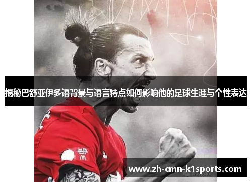 揭秘巴舒亚伊多语背景与语言特点如何影响他的足球生涯与个性表达