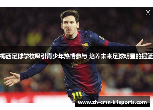 梅西足球学校吸引青少年热情参与 培养未来足球明星的摇篮