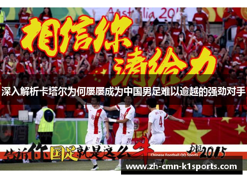 深入解析卡塔尔为何屡屡成为中国男足难以逾越的强劲对手