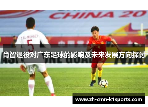 肖智退役对广东足球的影响及未来发展方向探讨