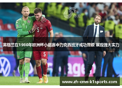 英格兰在1980年欧洲杯小组赛中力克西班牙成功晋级 展现强大实力