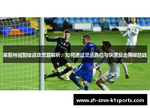 莱斯特城前锋进攻思路解析：如何通过灵活跑位与快速反击撕破防线