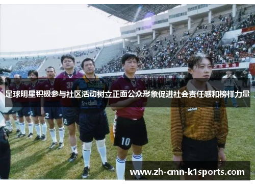 足球明星积极参与社区活动树立正面公众形象促进社会责任感和榜样力量