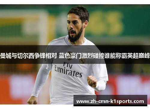 曼城与切尔西争锋相对 蓝色豪门激烈碰撞谁能称霸英超巅峰