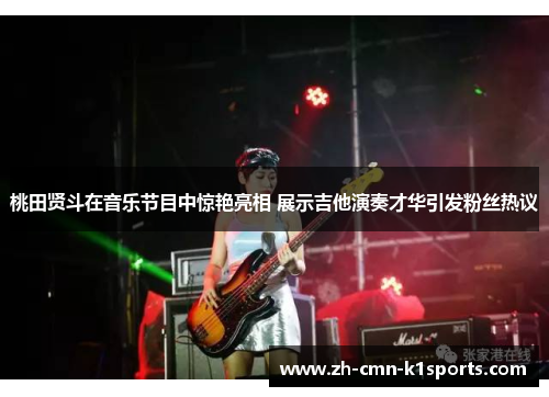 桃田贤斗在音乐节目中惊艳亮相 展示吉他演奏才华引发粉丝热议