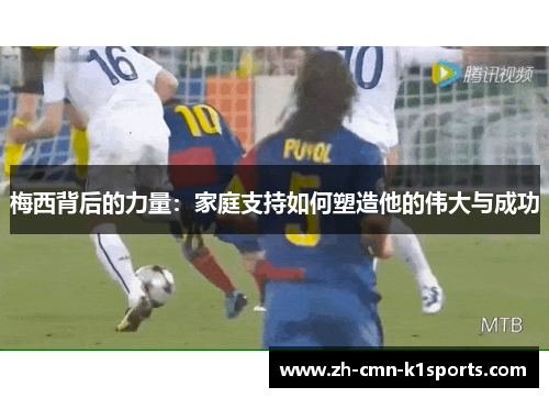 梅西背后的力量：家庭支持如何塑造他的伟大与成功