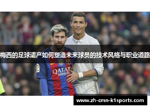 梅西的足球遗产如何塑造未来球员的技术风格与职业道路