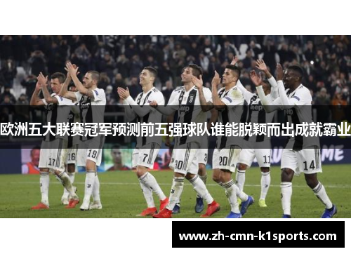 欧洲五大联赛冠军预测前五强球队谁能脱颖而出成就霸业