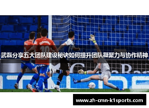 武磊分享五大团队建设秘诀如何提升团队凝聚力与协作精神