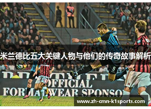 米兰德比五大关键人物与他们的传奇故事解析