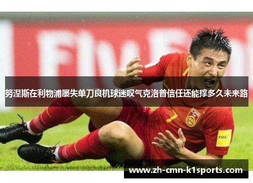 努涅斯在利物浦屡失单刀良机球迷叹气克洛普信任还能撑多久未来路