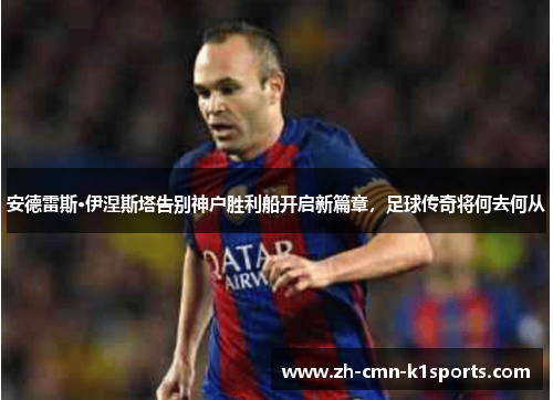 安德雷斯·伊涅斯塔告别神户胜利船开启新篇章,足球传奇将何去何从 安德雷斯·伊涅斯塔告别神户胜利船开启新篇章,足球传奇将何去何从