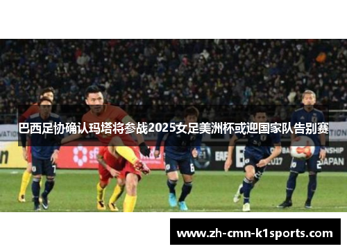 巴西足协确认玛塔将参战2025女足美洲杯或迎国家队告别赛