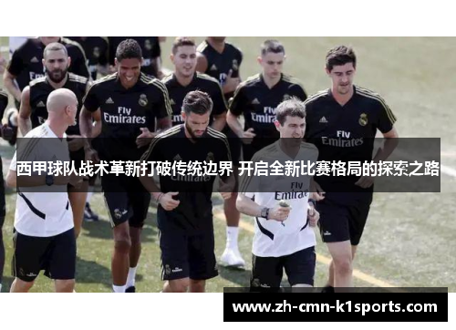 西甲球队战术革新打破传统边界 开启全新比赛格局的探索之路
